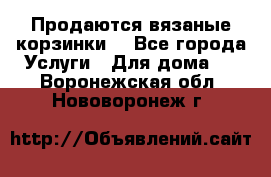Продаются вязаные корзинки  - Все города Услуги » Для дома   . Воронежская обл.,Нововоронеж г.